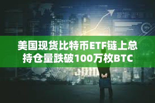 美国现货比特币ETF链上总持仓量跌破100万枚BTC