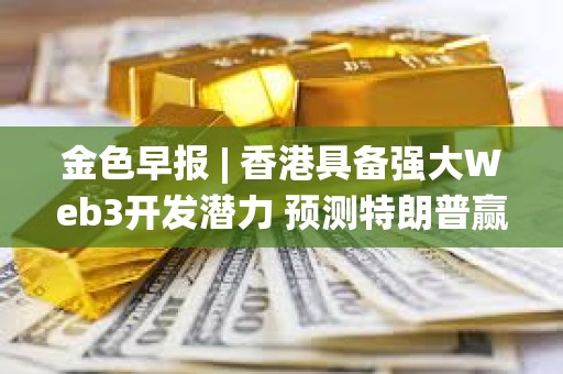 金色早报 | 香港具备强大Web3开发潜力 预测特朗普赢得美国总统大选概率为57.5%