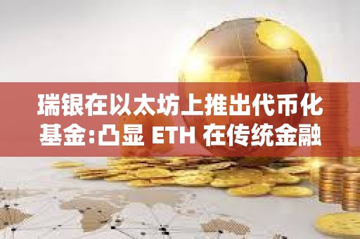 瑞银在以太坊上推出代币化基金:凸显 ETH 在传统金融领域的潜力