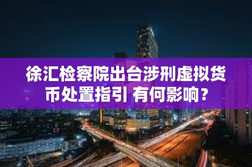 徐汇检察院出台涉刑虚拟货币处置指引 有何影响？