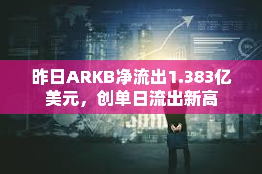 昨日ARKB净流出1.383亿美元，创单日流出新高