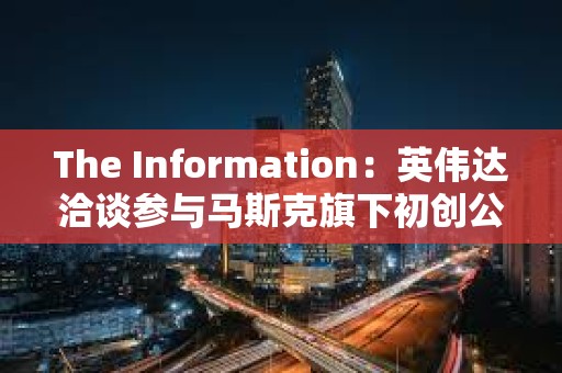 The Information：英伟达洽谈参与马斯克旗下初创公司xAI的本轮融资