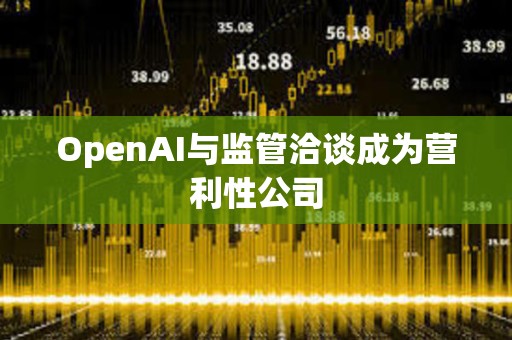 OpenAI与监管洽谈成为营利性公司