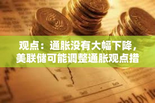 观点：通胀没有大幅下降，美联储可能调整通胀观点措辞