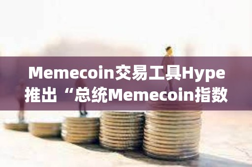 Memecoin交易工具Hype推出“总统Memecoin指数”