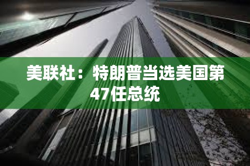 美联社：特朗普当选美国第47任总统