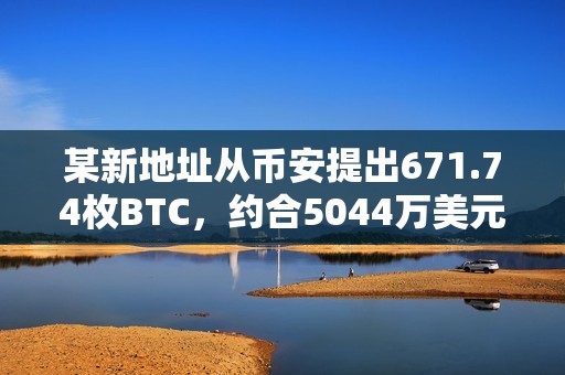 某新地址从币安提出671.74枚BTC，约合5044万美元