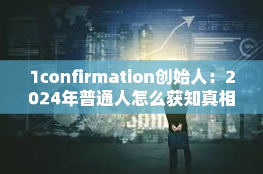 1confirmation创始人：2024年普通人怎么获知真相