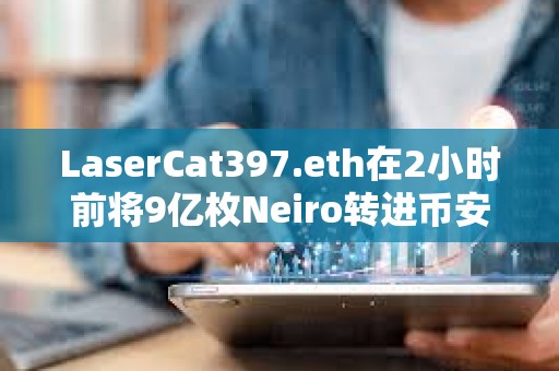 LaserCat397.eth在2小时前将9亿枚Neiro转进币安，约合180万美元