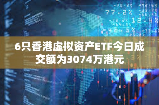 6只香港虚拟资产ETF今日成交额为3074万港元