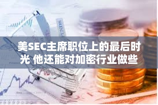 美SEC主席职位上的最后时光 他还能对加密行业做些什么？