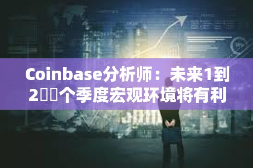 Coinbase分析师：未来1到2​​个季度宏观环境将有利