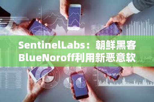 SentinelLabs：朝鲜黑客BlueNoroff利用新恶意软件攻击加密货币公司