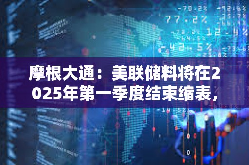 摩根大通：美联储料将在2025年第一季度结束缩表，而非2024年底之前