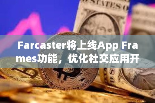 Farcaster将上线App Frames功能，优化社交应用开发和分发