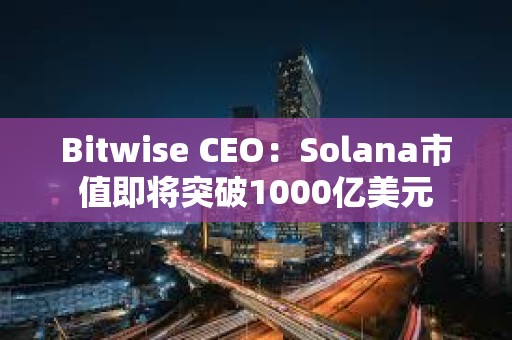 Bitwise CEO：Solana市值即将突破1000亿美元