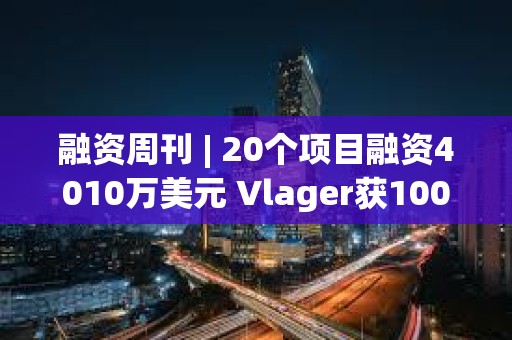 融资周刊 | 20个项目融资4010万美元 Vlager获1000万美元投资