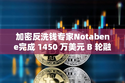 加密反洗钱专家Notabene完成 1450 万美元 B 轮融资