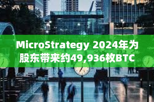 MicroStrategy 2024年为股东带来约49,936枚BTC净收益