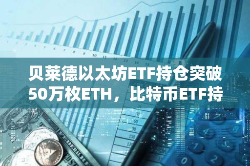 贝莱德以太坊ETF持仓突破50万枚ETH，比特币ETF持仓突破45万枚BTC