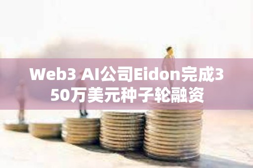 Web3 AI公司Eidon完成350万美元种子轮融资