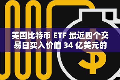 美国比特币 ETF 最近四个交易日买入价值 34 亿美元的 BTC