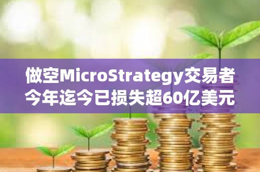 做空MicroStrategy交易者今年迄今已损失超60亿美元