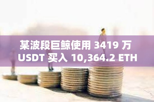 某波段巨鲸使用 3419 万 USDT 买入 10,364.2 ETH