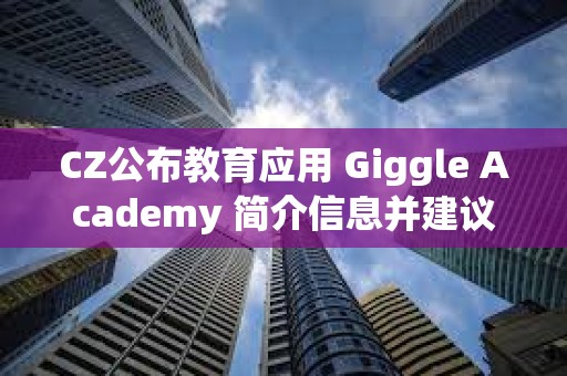 CZ公布教育应用 Giggle Academy 简介信息并建议社区提供反馈