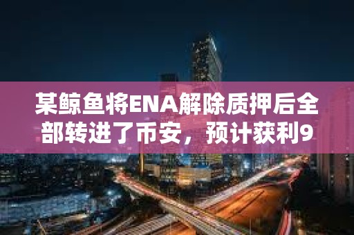 某鲸鱼将ENA解除质押后全部转进了币安，预计获利90万美元