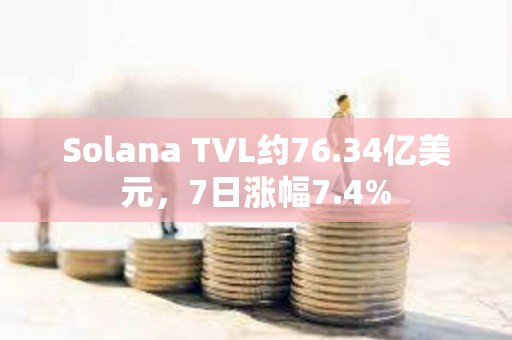 Solana TVL约76.34亿美元，7日涨幅7.4%