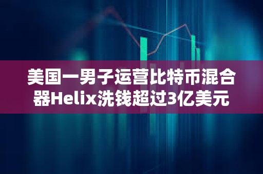 美国一男子运营比特币混合器Helix洗钱超过3亿美元的BTC被判处三年以上有期徒刑