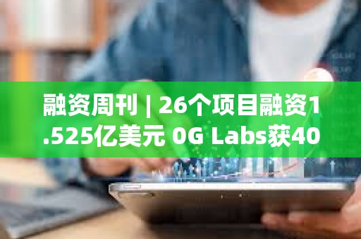 融资周刊 | 26个项目融资1.525亿美元 0G Labs获4000万美元投资