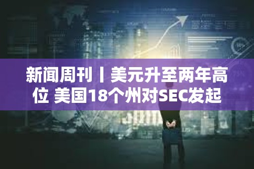 新闻周刊丨美元升至两年高位 美国18个州对SEC发起诉讼