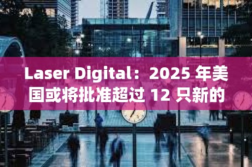 Laser Digital：2025 年美国或将批准超过 12 只新的加密货币 ETF