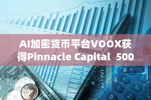 AI加密货币平台VOOX获得Pinnacle Capital  5000万美元投资