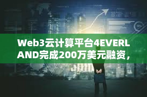 Web3云计算平台4EVERLAND完成200万美元融资，Arweave等参投