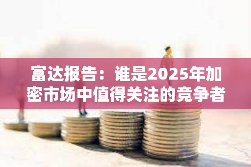 富达报告：谁是2025年加密市场中值得关注的竞争者？