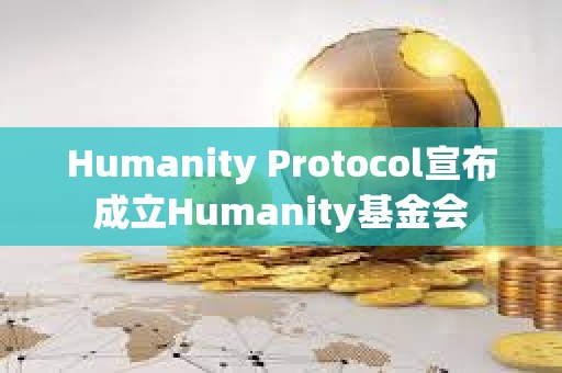 Humanity Protocol宣布成立Humanity基金会