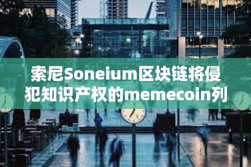 索尼Soneium区块链将侵犯知识产权的memecoin列入黑名单