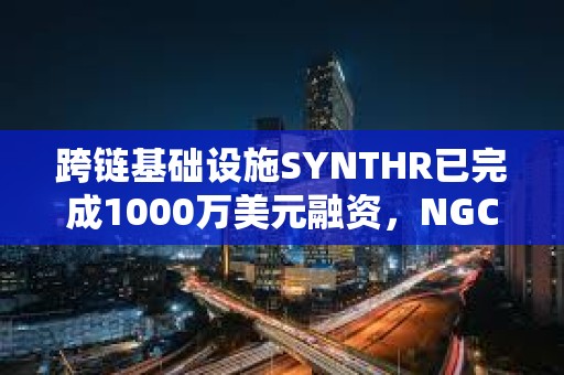 跨链基础设施SYNTHR已完成1000万美元融资，NGC Ventures等参投