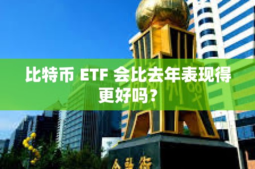 比特币 ETF 会比去年表现得更好吗？