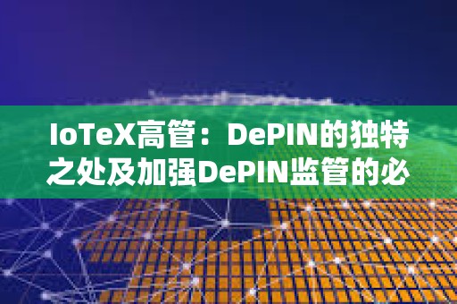 IoTeX高管：DePIN的独特之处及加强DePIN监管的必要性