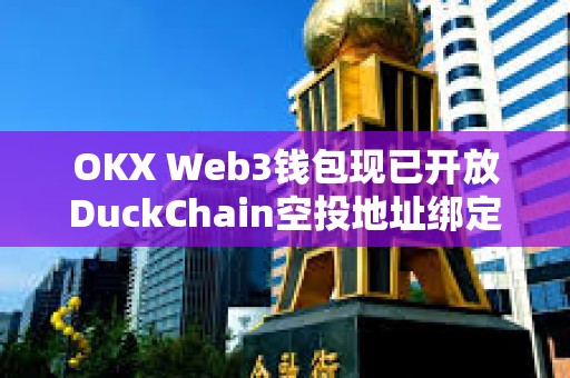 OKX Web3钱包现已开放DuckChain空投地址绑定，并即将支持空投申领