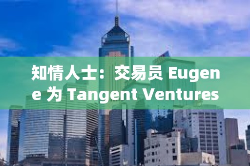 知情人士：交易员 Eugene 为 Tangent Ventures 联创，涉嫌违规宣传 ENA 代币