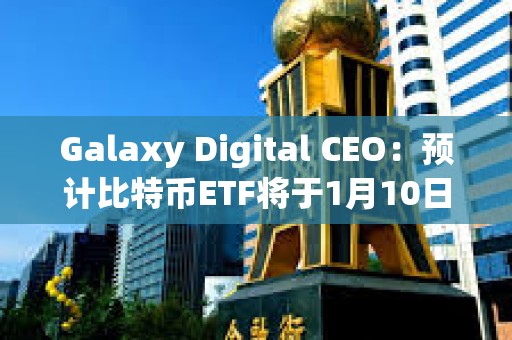 Galaxy Digital CEO：预计比特币ETF将于1月10日获得批准