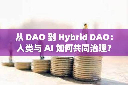 从 DAO 到 Hybrid DAO：人类与 AI 如何共同治理？