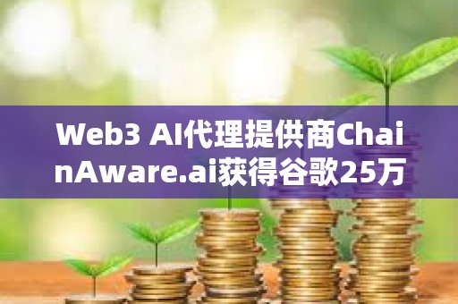 Web3 AI代理提供商ChainAware.ai获得谷歌25万美元资助