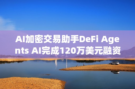 AI加密交易助手DeFi Agents AI完成120万美元融资