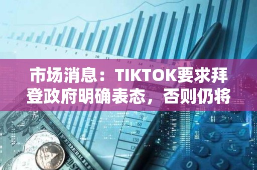 市场消息：TIKTOK要求拜登政府明确表态，否则仍将于周日关闭服务